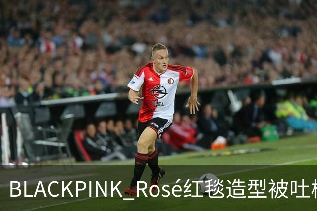 BLACKPINK Rosé红毯造型被吐槽：又是黑色，看腻了